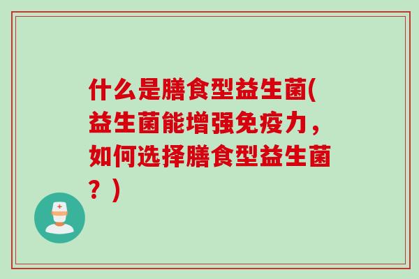 什么是膳食型益生菌(益生菌能增强免疫力，如何选择膳食型益生菌？)