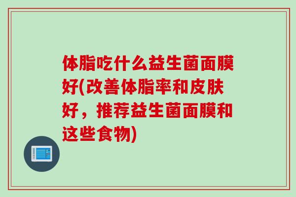 体脂吃什么益生菌面膜好(改善体脂率和皮肤好，推荐益生菌面膜和这些食物)