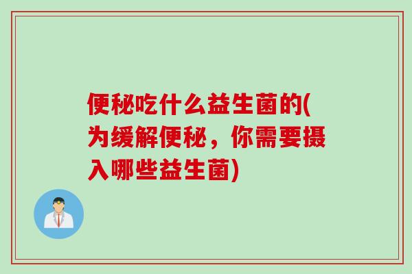 便秘吃什么益生菌的(为缓解便秘，你需要摄入哪些益生菌)
