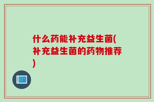 什么药能补充益生菌(补充益生菌的药物推荐)