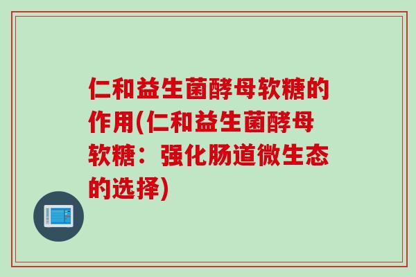 仁和益生菌酵母软糖的作用(仁和益生菌酵母软糖：强化肠道微生态的选择)