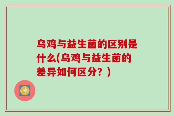 乌鸡与益生菌的区别是什么(乌鸡与益生菌的差异如何区分？)