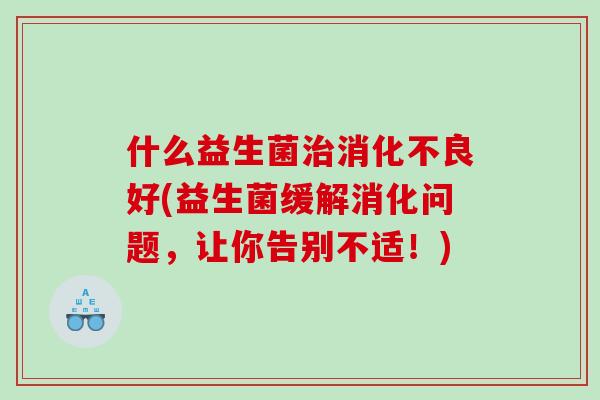 什么益生菌治消化不良好(益生菌缓解消化问题，让你告别不适！)