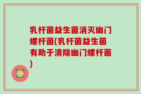 乳杆菌益生菌消灭幽门螺杆菌(乳杆菌益生菌有助于清除幽门螺杆菌)