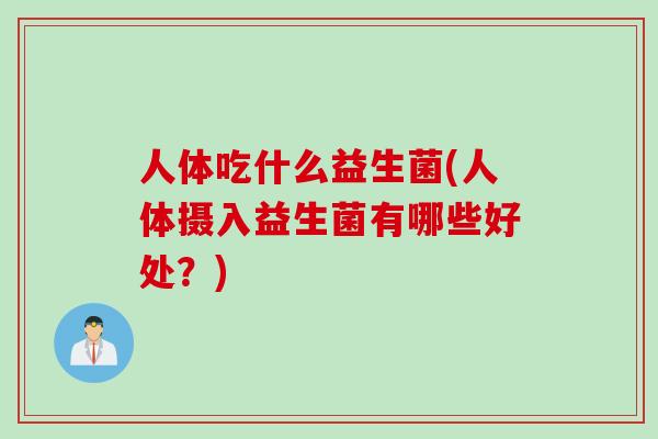人体吃什么益生菌(人体摄入益生菌有哪些好处？)