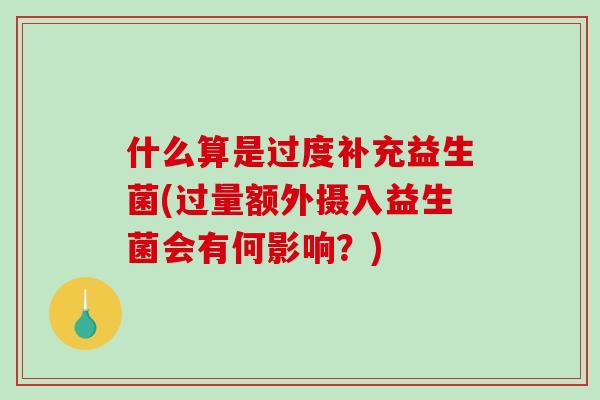 什么算是过度补充益生菌(过量额外摄入益生菌会有何影响？)