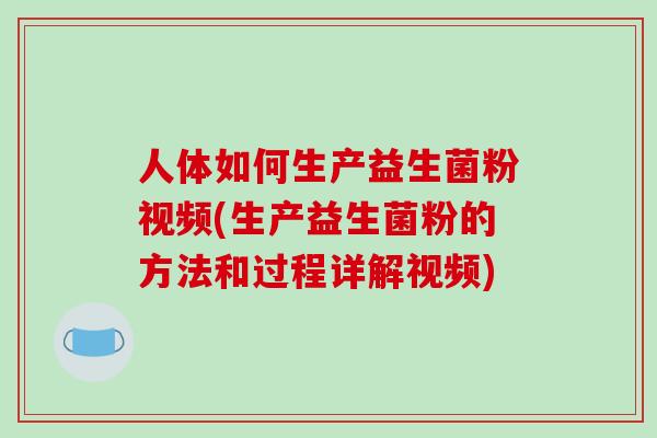 人体如何生产益生菌粉视频(生产益生菌粉的方法和过程详解视频)