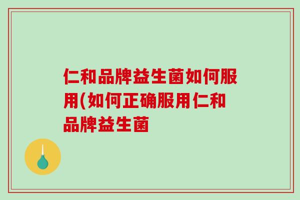 仁和品牌益生菌如何服用(如何正确服用仁和品牌益生菌