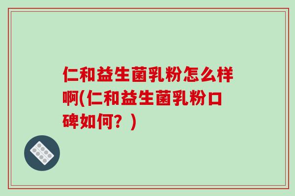 仁和益生菌乳粉怎么样啊(仁和益生菌乳粉口碑如何？)
