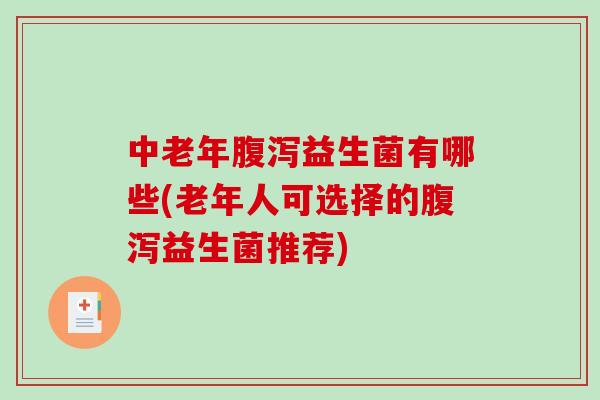 中老年腹泻益生菌有哪些(老年人可选择的腹泻益生菌推荐)