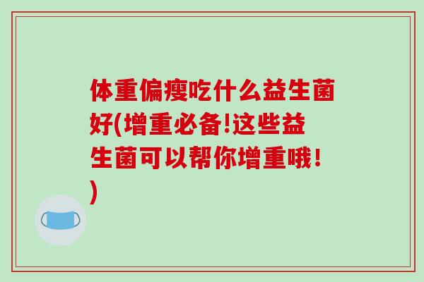 体重偏瘦吃什么益生菌好(增重必备!这些益生菌可以帮你增重哦！)