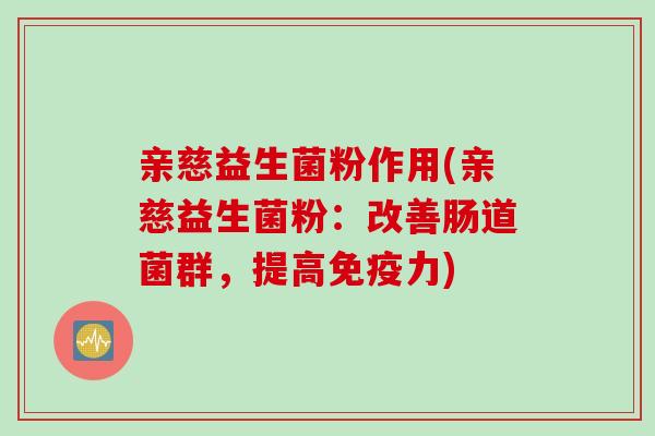 亲慈益生菌粉作用(亲慈益生菌粉：改善肠道菌群，提高免疫力)