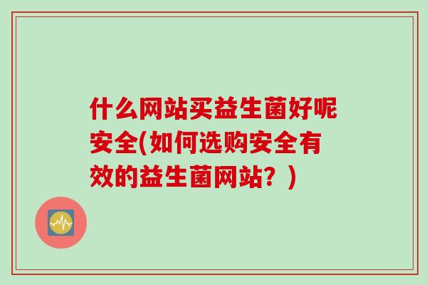 什么网站买益生菌好呢安全(如何选购安全有效的益生菌网站？)