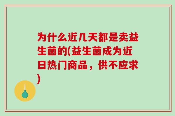为什么近几天都是卖益生菌的(益生菌成为近日热门商品,供不应求) 为什么近几天都是卖益生菌的(益生菌成为近日热门商品,供不应求)