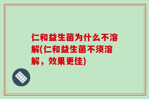 仁和益生菌为什么不溶解(仁和益生菌不须溶解，效果更佳)