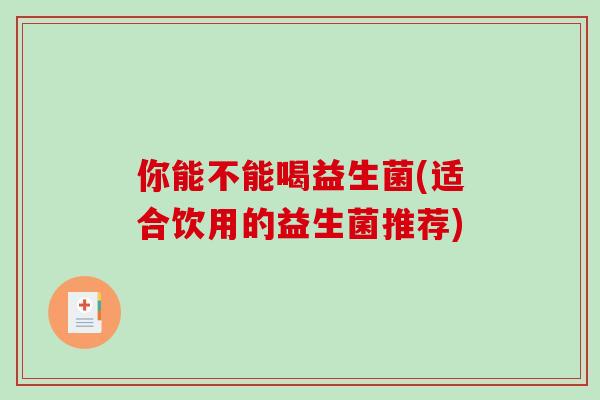 你能不能喝益生菌(适合饮用的益生菌推荐)