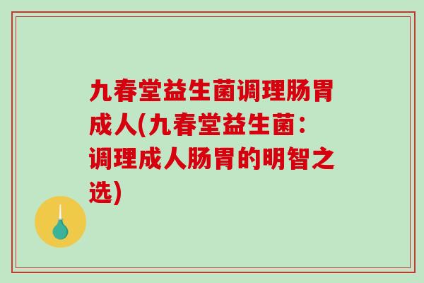 九春堂益生菌调理肠胃成人(九春堂益生菌：调理成人肠胃的明智之选)