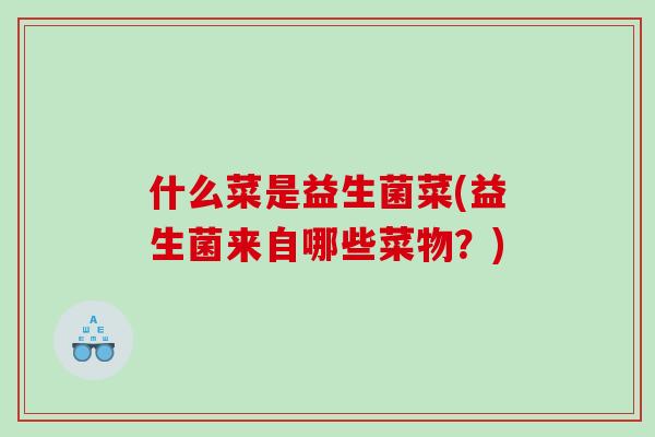 什么菜是益生菌菜(益生菌来自哪些菜物？)