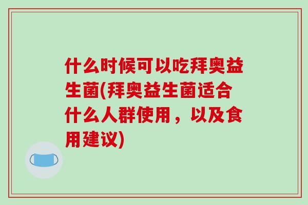 什么时候可以吃拜奥益生菌(拜奥益生菌适合什么人群使用，以及食用建议)