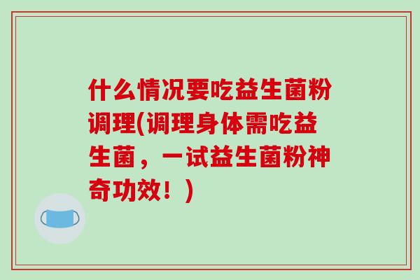 什么情况要吃益生菌粉调理(调理身体需吃益生菌，一试益生菌粉神奇功效！)