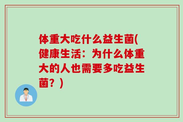 体重大吃什么益生菌(健康生活：为什么体重大的人也需要多吃益生菌？)