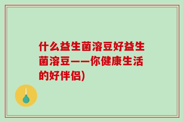 什么益生菌溶豆好益生菌溶豆——你健康生活的好伴侣)