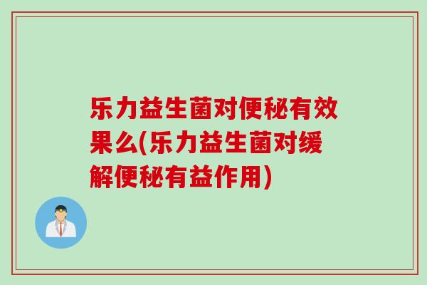乐力益生菌对便秘有效果么(乐力益生菌对缓解便秘有益作用)