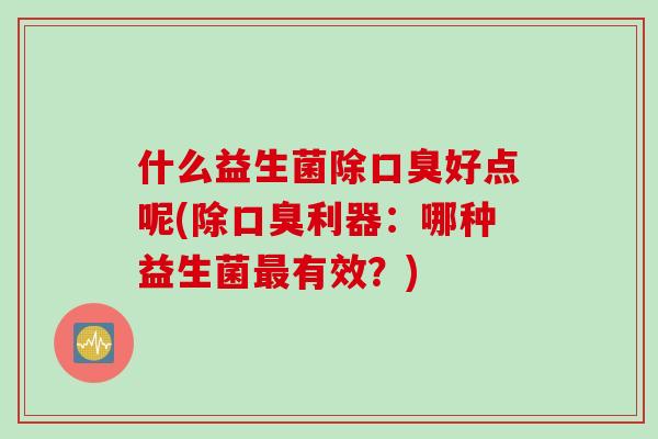 什么益生菌除口臭好点呢(除口臭利器：哪种益生菌最有效？)