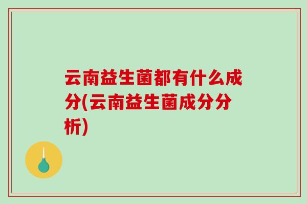 云南益生菌都有什么成分(云南益生菌成分分析) 云南益生菌都有什么成分(云南益生菌成分分析)