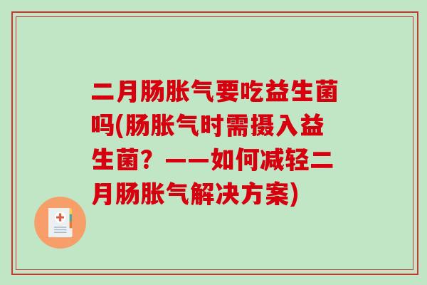 二月肠胀气要吃益生菌吗(肠胀气时需摄入益生菌？——如何减轻二月肠胀气解决方案)