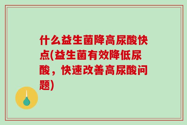 什么益生菌降高尿酸快点(益生菌有效降低尿酸，快速改善高尿酸问题)