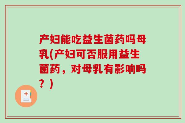 产妇能吃益生菌药吗母乳(产妇可否服用益生菌药,对母乳有影响吗?) 产妇能吃益生菌药吗母乳(产妇可否服用益生菌药,对母乳有影响吗?)