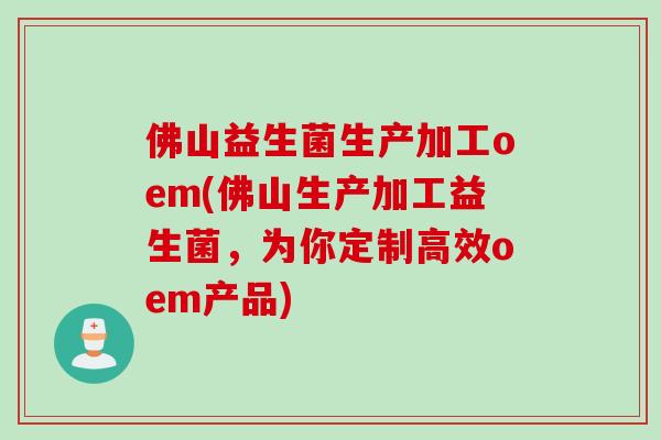 佛山益生菌生产加工oem(佛山生产加工益生菌，为你定制高效oem产品)
