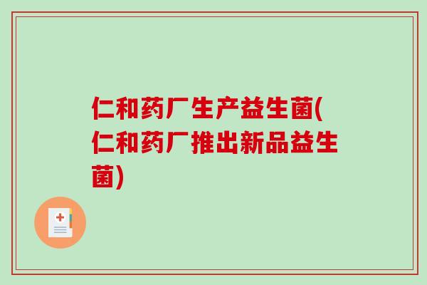 仁和药厂生产益生菌(仁和药厂推出新品益生菌)