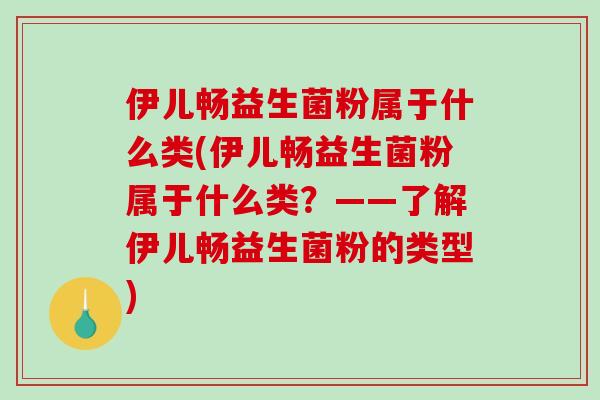 伊儿畅益生菌粉属于什么类(伊儿畅益生菌粉属于什么类？——了解伊儿畅益生菌粉的类型)