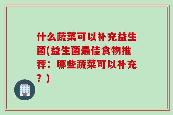 什么蔬菜可以补充益生菌(益生菌最佳食物推荐：哪些蔬菜可以补充？)