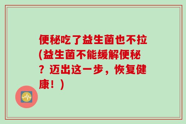 便秘吃了益生菌也不拉(益生菌不能缓解便秘？迈出这一步，恢复健康！)