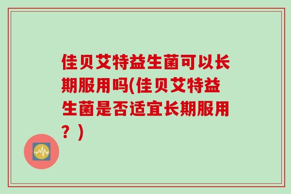 佳贝艾特益生菌可以长期服用吗(佳贝艾特益生菌是否适宜长期服用？)