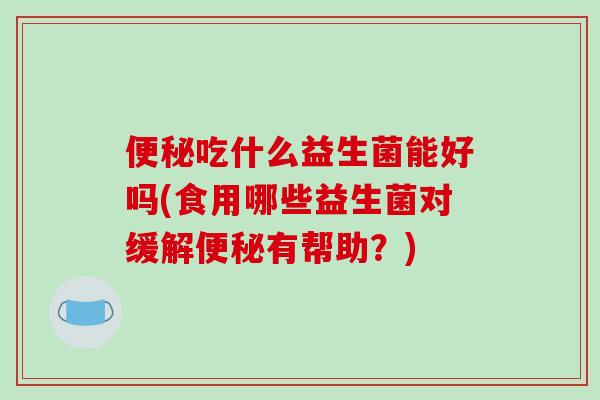 便秘吃什么益生菌能好吗(食用哪些益生菌对缓解便秘有帮助？)