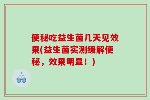 便秘吃益生菌几天见效果(益生菌实测缓解便秘，效果明显！)