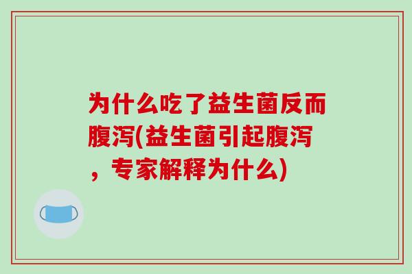 为什么吃了益生菌反而(益生菌引起,专家解释为什么) 为什么吃了益生菌反而(益生菌引起,专家解释为什么)
