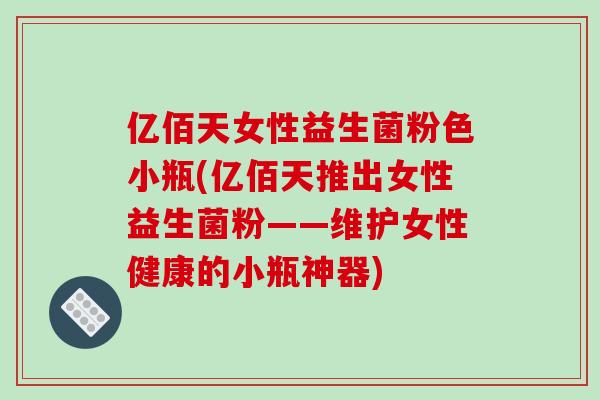亿佰天女性益生菌粉色小瓶(亿佰天推出女性益生菌粉——维护女性健康的小瓶神器)