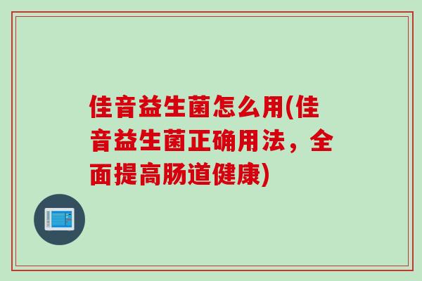 佳音益生菌怎么用(佳音益生菌正确用法，全面提高肠道健康)