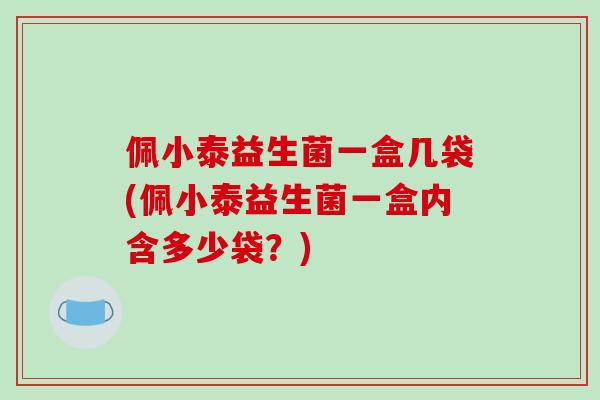 佩小泰益生菌一盒几袋(佩小泰益生菌一盒内含多少袋？)