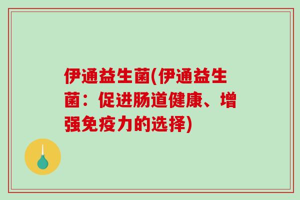 伊通益生菌(伊通益生菌：促进肠道健康、增强免疫力的选择)