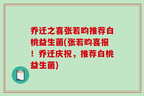 乔迁之喜张若昀推荐白桃益生菌(张若昀喜报！乔迁庆祝，推荐白桃益生菌)
