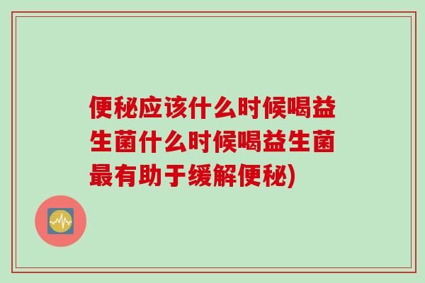 便秘应该什么时候喝益生菌什么时候喝益生菌最有助于缓解便秘)