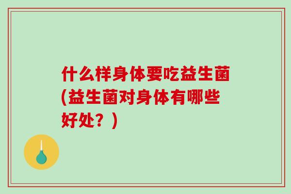 什么样身体要吃益生菌(益生菌对身体有哪些好处？)