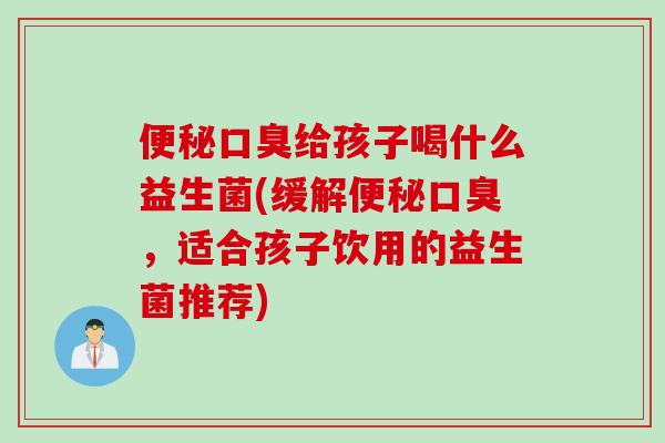 便秘口臭给孩子喝什么益生菌(缓解便秘口臭，适合孩子饮用的益生菌推荐)