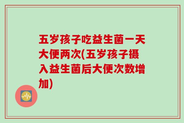 五岁孩子吃益生菌一天大便两次(五岁孩子摄入益生菌后大便次数增加)
